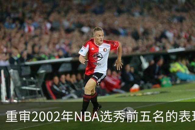 重审2002年NBA选秀前五名的表现与成就