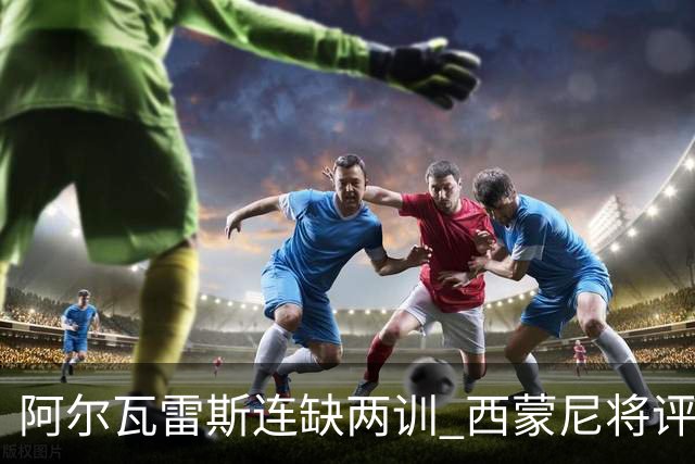 阿尔瓦雷斯连缺两训 西蒙尼将评估能否回归合练