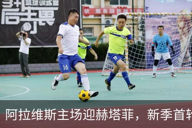 阿拉维斯主场迎赫塔菲，新季首轮一战定调