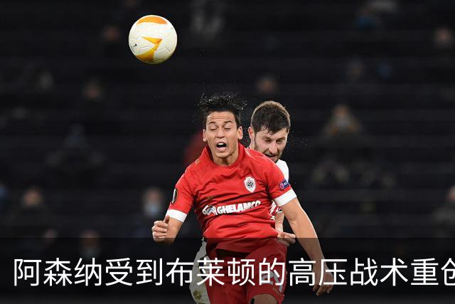 阿森纳受到布莱顿的高压战术重创，失去控场主动权