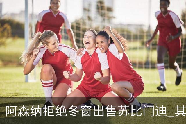 阿森纳拒绝冬窗出售苏比门迪 其出场时间未达预期