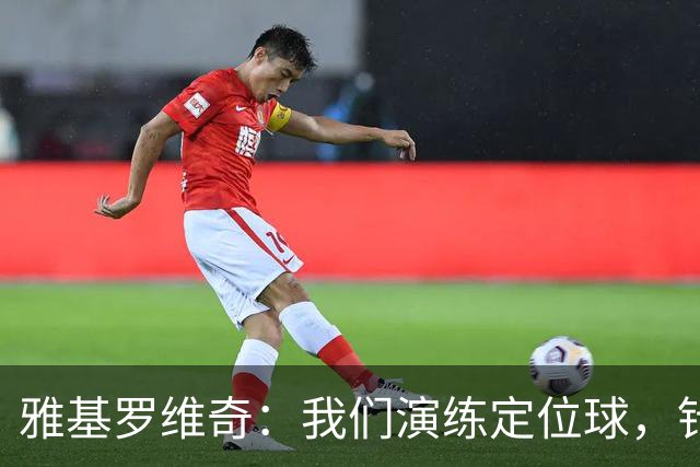 雅基罗维奇：我们演练定位球，针对性拿下曼联