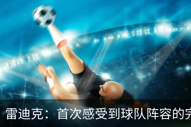 雷迪克：首次感受到球队阵容的完美融合