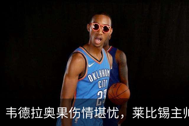 韦德拉奥果伤情堪忧，莱比锡主帅表态需要他的天赋