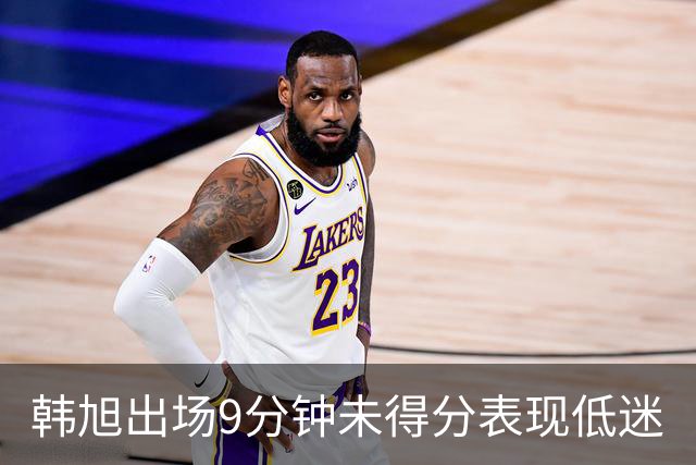 韩旭出场9分钟未得分表现低迷