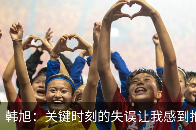 韩旭：关键时刻的失误让我感到抱歉，最后的三分意外入网