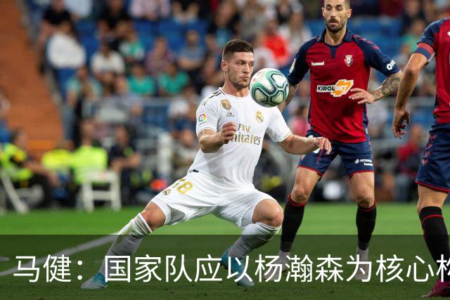 马健：国家队应以杨瀚森为核心构建战术体系！