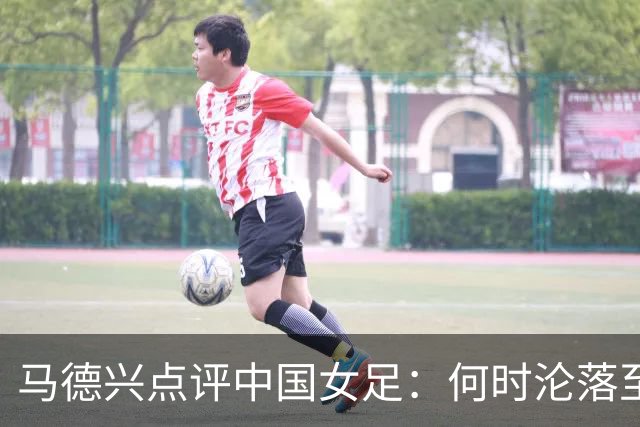 马德兴点评中国女足：何时沦落至此？