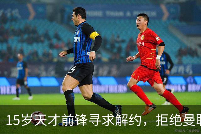 15岁天才前锋寻求解约，拒绝曼联训练