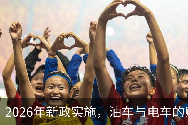 2026年新政实施，油车与电车的购置成本差距将改变