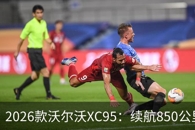 2026款沃尔沃XC95：续航850公里与智能驾驶的平衡之选