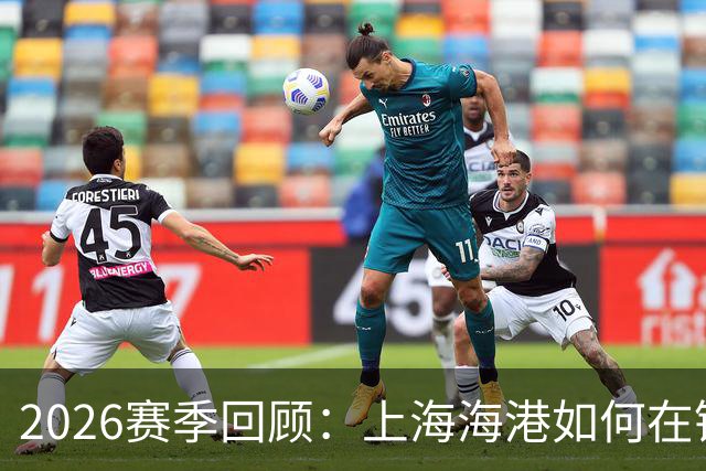 2026赛季回顾：上海海港如何在锋线调整中做出选择