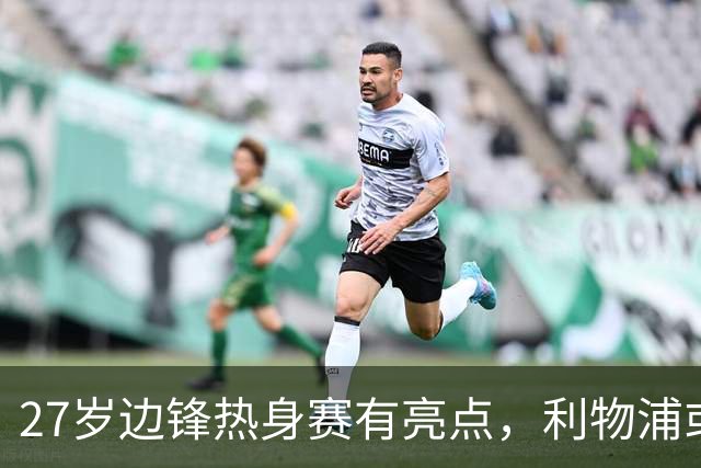 27岁边锋热身赛有亮点，利物浦或高价放人