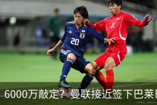 6000万敲定？曼联接近签下巴莱巴