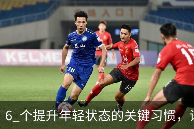 6 个提升年轻状态的关键习惯，让你比同龄人更显年轻活力！