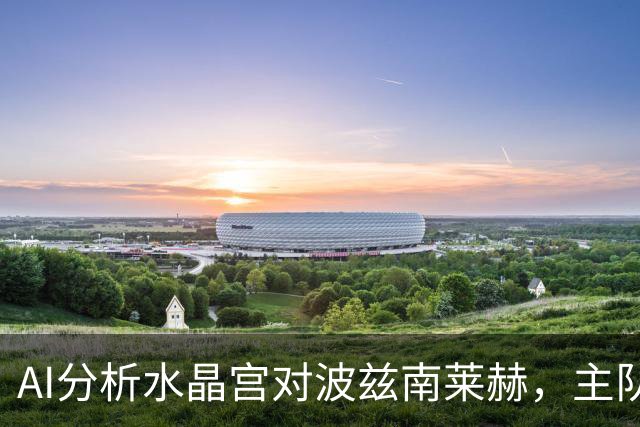 AI分析水晶宫对波兹南莱赫，主队胜算被看好