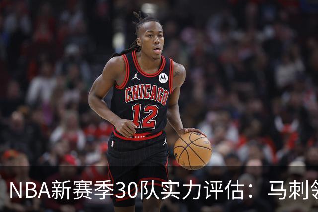 NBA新赛季30队实力评估：马刺领衔，火箭与湖人受低估